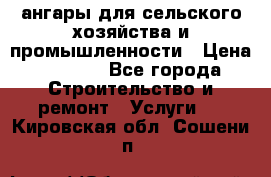 ангары для сельского хозяйства и промышленности › Цена ­ 2 800 - Все города Строительство и ремонт » Услуги   . Кировская обл.,Сошени п.